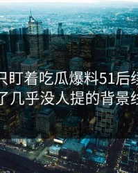 很多人只盯着吃瓜爆料51后续，却漏了几乎没人提的背景线