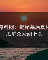 51吃瓜爆料网：揭秘幕后真相，让吃瓜群众瞬间上头