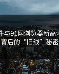 91大事件与91网浏览器新高潮：揭秘背后的“旧线”秘密