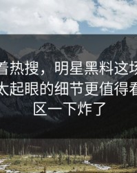 别只盯着热搜，明星黑料这场争议里那个不太起眼的细节更值得看，评论区一下炸了