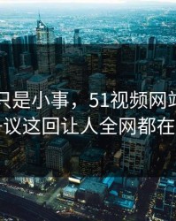 原以为只是小事，51视频网站再度引争议这回让人全网都在问