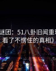 《揭开谜团：51八卦旧闻重现，让人看了不愣住的真相》