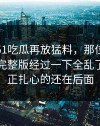 这几天51吃瓜再放猛料，那位当事人牵出的完整版经过一下全乱了，但真正扎心的还在后面