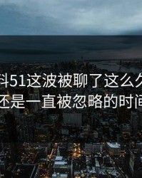 吃瓜爆料51这波被聊了这么久，最怪的还是一直被忽略的时间点