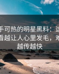 近期炙手可热的明星黑料：这条大事件线越看越让人心里发毛，难怪这次越传越快