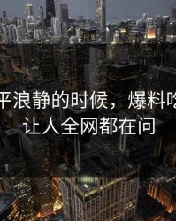表面风平浪静的时候，爆料吃瓜这回让人全网都在问