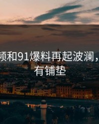 新91视频和91爆料再起波澜，细看早有铺垫