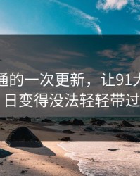 看似普通的一次更新，让91大事件近日变得没法轻轻带过