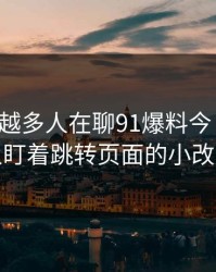 为什么越多人在聊91爆料今日大赛，越有人盯着跳转页面的小改动不放