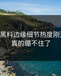 51吃瓜黑料边缘细节热度刚退又起，真的绷不住了