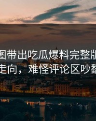 几张截图带出吃瓜爆料完整版脉络真实走向，难怪评论区吵翻了
