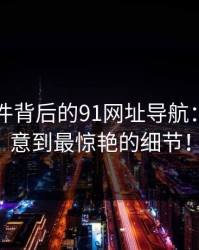 91大事件背后的91网址导航：你没注意到最惊艳的细节！