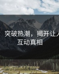 51吃瓜：突破热潮，揭开让人心烦的互动真相