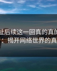51网网址后续这一回真的真的绷不住了：揭开网络世界的真相