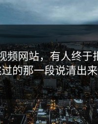 关于51视频网站，有人终于把很多人跳过的那一段说清出来了