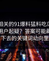 91视频相关的91爆料猛料吃瓜为什么总让老用户起疑？答案可能藏在被压下去的关键词动向里