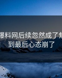 51吃瓜爆料网后续忽然成了焦点，看到最后心态崩了