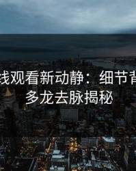 51网在线观看新动静：细节背后的更多龙去脉揭秘