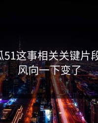 关于吃瓜51这事相关关键片段被翻出，风向一下变了