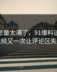 这波信息量太满了，91爆料这波新91视频又一次让评论区失控
