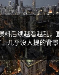 51吃瓜爆料后续越看越乱，直到有人盯上几乎没人提的背景线
