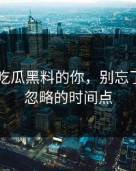 盯着51吃瓜黑料的你，别忘了这个被忽略的时间点