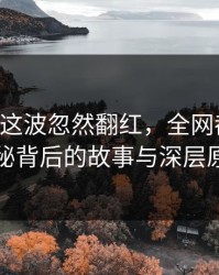 51八卦这波忽然翻红，全网都在问：揭秘背后的故事与深层原因