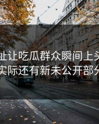 51网网址让吃瓜群众瞬间上头表面像旧闻，实际还有新未公开部分在冒头
