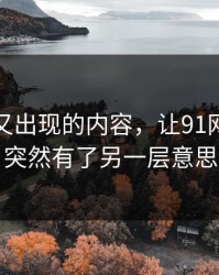 被删掉又出现的内容，让91网浏览器突然有了另一层意思