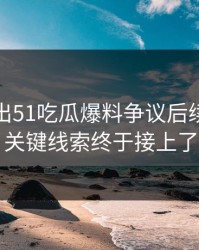 最新传出51吃瓜爆料争议后续，几个关键线索终于接上了