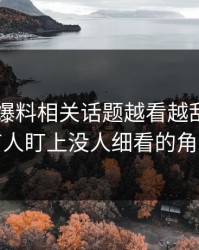 51吃瓜爆料相关话题越看越乱，直到有人盯上没人细看的角落