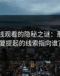 91网在线观看的隐秘之谜：那条被反复提起的线索指向谁？