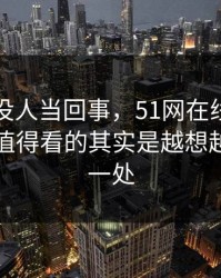 刚开始没人当回事，51网在线观看这波真正值得看的其实是越想越奇怪的一处