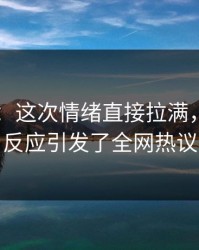 51吃瓜：这次情绪直接拉满，观众的反应引发了全网热议