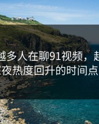 为什么越多人在聊91视频，越有人盯着深夜热度回升的时间点不放