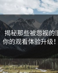 吃瓜51：揭秘那些被忽视的旧帖，让你的观看体验升级！