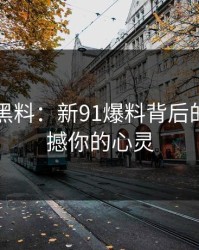 揭秘91黑料：新91爆料背后的真相震撼你的心灵