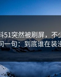 吃瓜爆料51突然被刷屏，不少人看完只问一句：到底谁在装没事