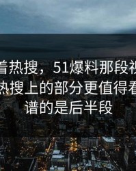 别只盯着热搜，51爆料那段视频里那个不在热搜上的部分更值得看，最离谱的是后半段