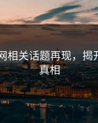 51爆料网相关话题再现，揭开背后的真相