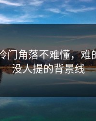 吃瓜51冷门角落不难懂，难的是几乎没人提的背景线