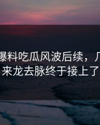 刚曝出爆料吃瓜风波后续，几个关键来龙去脉终于接上了