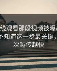 51网在线观看那段视频被曝出细节，外面还不知道这一步最关键，难怪这次越传越快