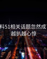 吃瓜爆料51相关话题忽然成了焦点，越扒越心惊