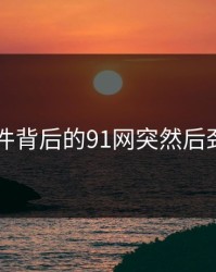 91大事件背后的91网突然后劲太大了