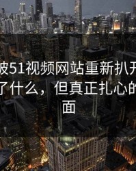 这个瓜被51视频网站重新扒开后，到底发生了什么，但真正扎心的还在后面
