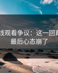 51网在线观看争议：这一回真的看到最后心态崩了