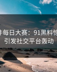 91大事件每日大赛：91黑料惊艳登场，引发社交平台轰动