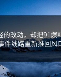 一处很轻的改动，却把91爆料和91大事件线路重新推回风口