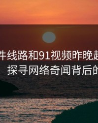 91大事件线路和91视频昨晚越看越不对劲：探寻网络奇闻背后的真相